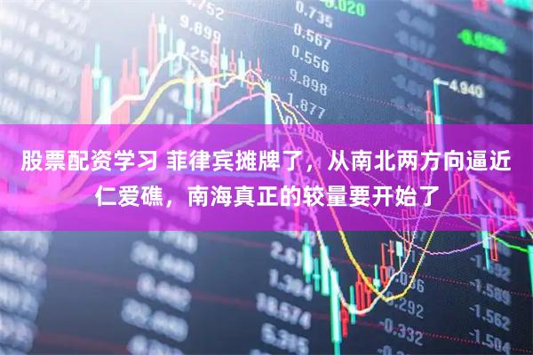 股票配资学习 菲律宾摊牌了，从南北两方向逼近仁爱礁，南海真正的较量要开始了