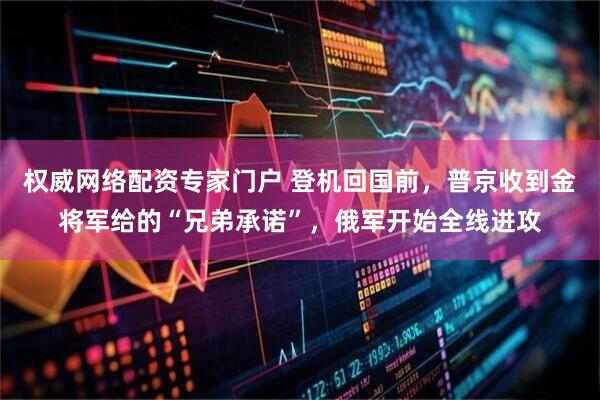 权威网络配资专家门户 登机回国前，普京收到金将军给的“兄弟承诺”，俄军开始全线进攻