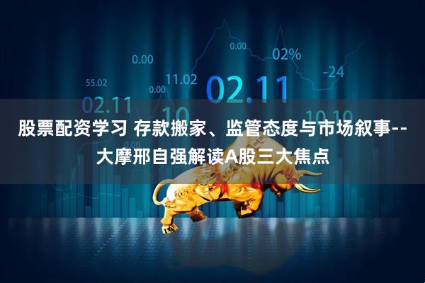 股票配资学习 存款搬家、监管态度与市场叙事--大摩邢自强解读A股三大焦点