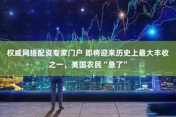 权威网络配资专家门户 即将迎来历史上最大丰收之一，美国农民“急了”