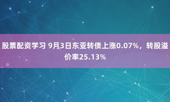 股票配资学习 9月3日东亚转债上涨0.07%，转股溢价率25.13%