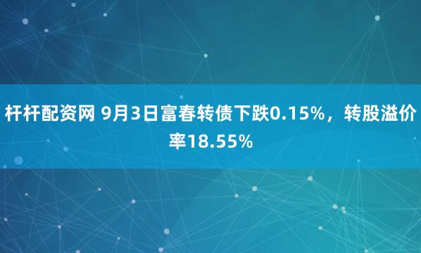 杆杆配资网 9月3日富春转债下跌0.15%，转股溢价率18.55%