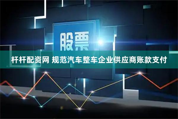 杆杆配资网 规范汽车整车企业供应商账款支付
