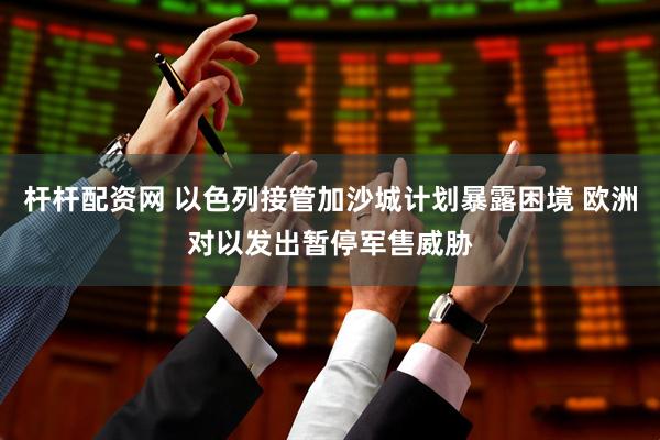 杆杆配资网 以色列接管加沙城计划暴露困境 欧洲对以发出暂停军售威胁