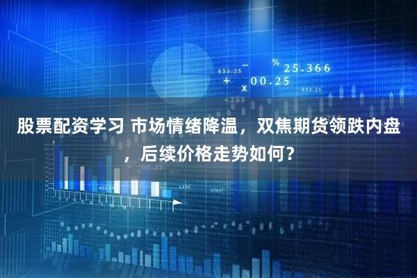 股票配资学习 市场情绪降温，双焦期货领跌内盘，后续价格走势如何？