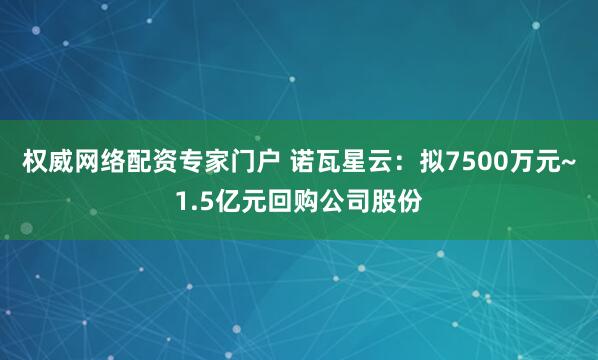 权威网络配资专家门户 诺瓦星云：拟7500万元~1.5亿元回购公司股份