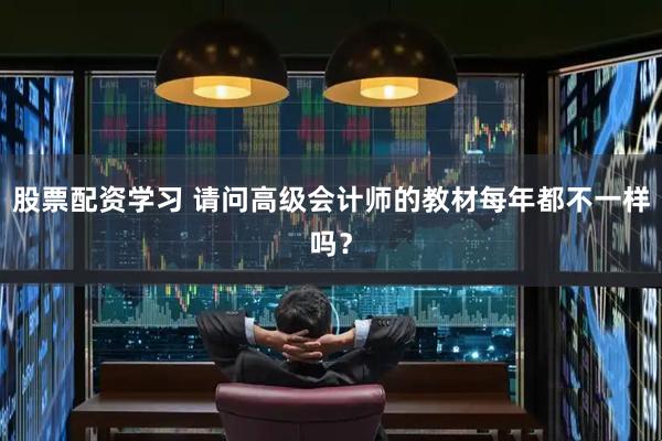 股票配资学习 请问高级会计师的教材每年都不一样吗？