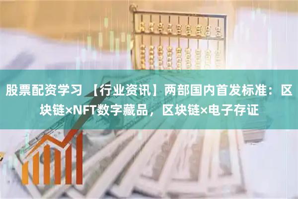 股票配资学习 【行业资讯】两部国内首发标准：区块链×NFT数字藏品，区块链×电子存证