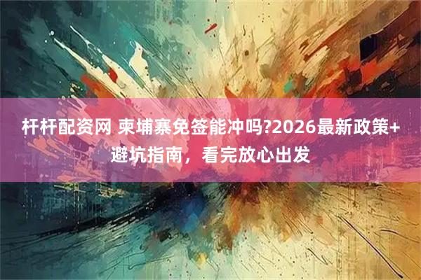 杆杆配资网 柬埔寨免签能冲吗?2026最新政策+避坑指南,看完放心出发