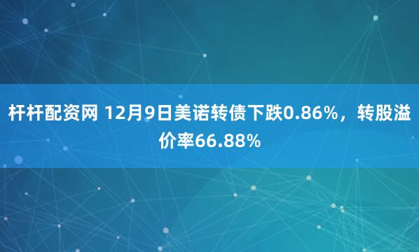 杆杆配资网 12月9日美诺转债下跌0.86%，转股溢价率66.88%