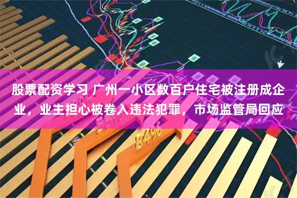 股票配资学习 广州一小区数百户住宅被注册成企业，业主担心被卷入违法犯罪，市场监管局回应