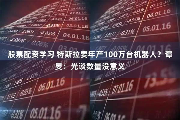 股票配资学习 特斯拉要年产100万台机器人？谭旻：光谈数量没意义