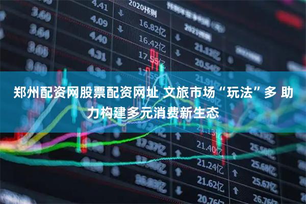 郑州配资网股票配资网址 文旅市场“玩法”多 助力构建多元消费新生态