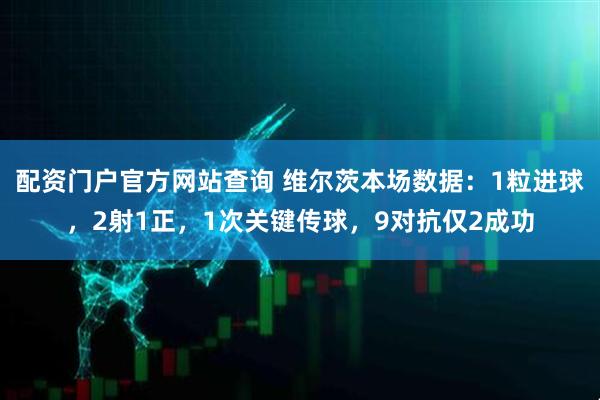 配资门户官方网站查询 维尔茨本场数据：1粒进球，2射1正，1次关键传球，9对抗仅2成功