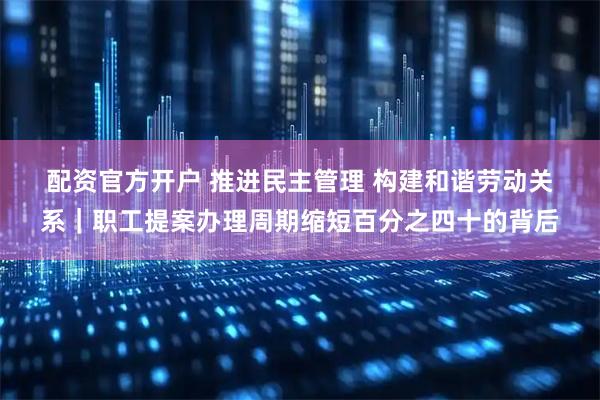 配资官方开户 推进民主管理 构建和谐劳动关系｜职工提案办理周期缩短百分之四十的背后