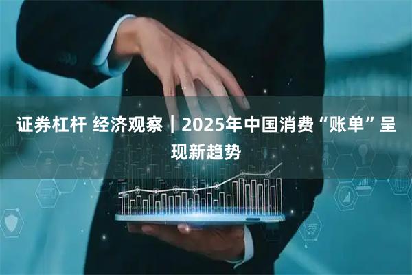 证券杠杆 经济观察｜2025年中国消费“账单”呈现新趋势