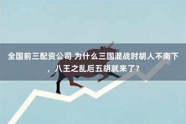 全国前三配资公司 为什么三国混战时胡人不南下，八王之乱后五胡就来了？