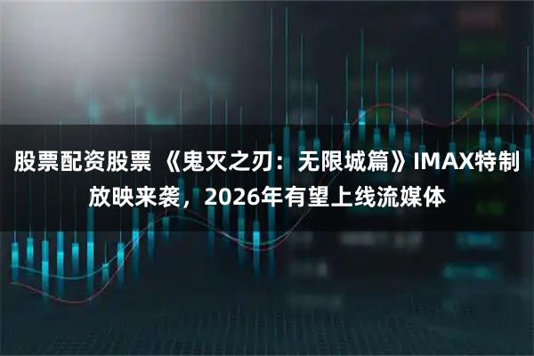 股票配资股票 《鬼灭之刃：无限城篇》IMAX特制放映来袭，2026年有望上线流媒体