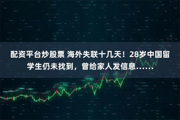 配资平台炒股票 海外失联十几天!28岁中国留学生仍未找到,曾给家人发信息……