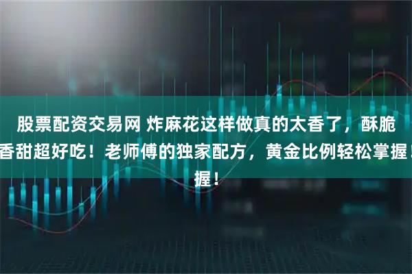 股票配资交易网 炸麻花这样做真的太香了,酥脆香甜超好吃!老师傅的独家配方,黄金比例轻松掌握!