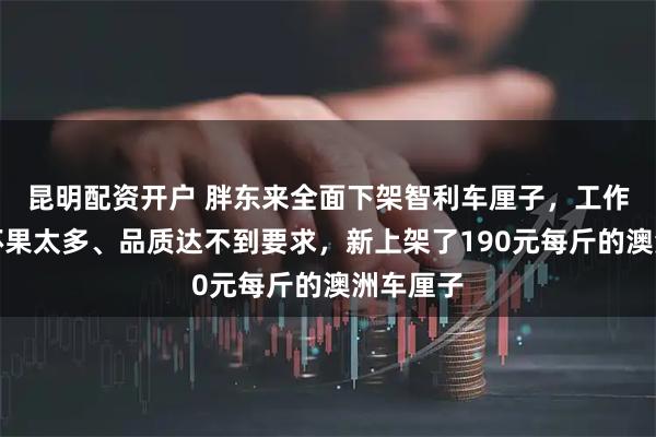 昆明配资开户 胖东来全面下架智利车厘子,工作人员:坏果太多、品质达不到要求,新上架了190元每斤的澳洲车厘子