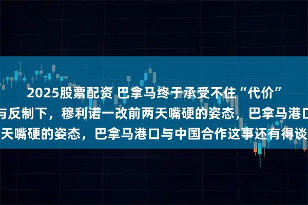 2025股票配资 巴拿马终于承受不住“代价”了！在中国强硬的表态与反制下，穆利诺一改前两天嘴硬的姿态，巴拿马港口与中国合作这事还有得谈