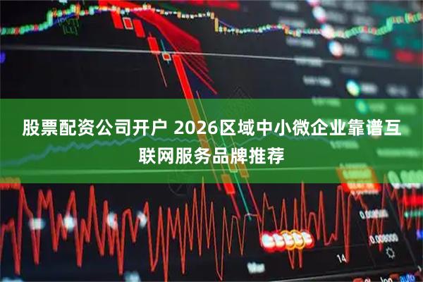 股票配资公司开户 2026区域中小微企业靠谱互联网服务品牌推荐