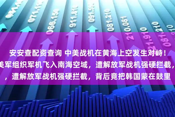 安安查配资查询 中美战机在黄海上空发生对峙！中方发布了一则消息：美军组织军机飞入南海空域，遭解放军战机强硬拦截，背后竟把韩国蒙在鼓里
