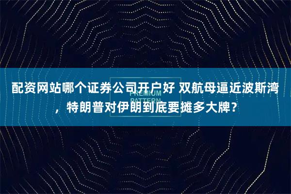 配资网站哪个证券公司开户好 双航母逼近波斯湾，特朗普对伊朗到底要摊多大牌？