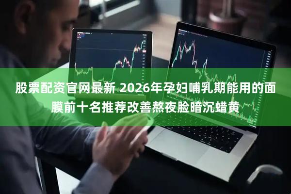 股票配资官网最新 2026年孕妇哺乳期能用的面膜前十名推荐改善熬夜脸暗沉蜡黄