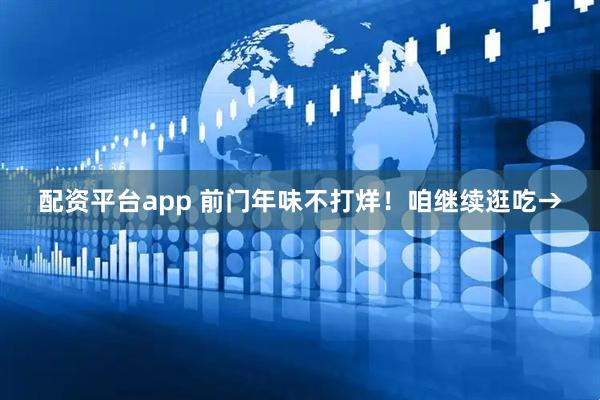 配资平台app 前门年味不打烊！咱继续逛吃→