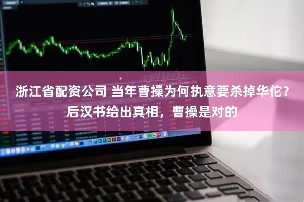 浙江省配资公司 当年曹操为何执意要杀掉华佗？后汉书给出真相，曹操是对的