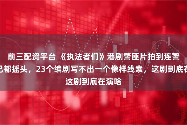 前三配资平台 《执法者们》港剧警匪片拍到连警察自己都摇头，23个编剧写不出一个像样线索，这剧到底在演啥