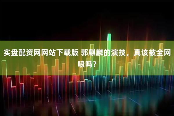 实盘配资网网站下载版 郭麒麟的演技，真该被全网喷吗？