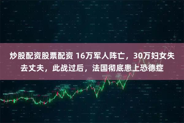 炒股配资股票配资 16万军人阵亡，30万妇女失去丈夫，此战过后，法国彻底患上恐德症