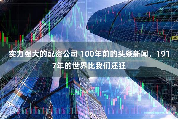 实力强大的配资公司 100年前的头条新闻，1917年的世界比我们还狂