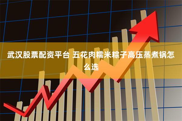 武汉股票配资平台 五花肉糯米粽子高压蒸煮锅怎么选