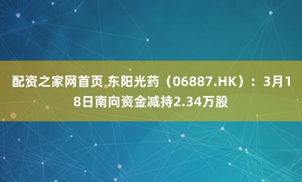 配资之家网首页 东阳光药（06887.HK）：3月18日南向资金减持2.34万股