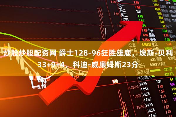 炒股炒股配资网 爵士128-96狂胜雄鹿,埃斯-贝利33+9+4,科迪-威廉姆斯23分