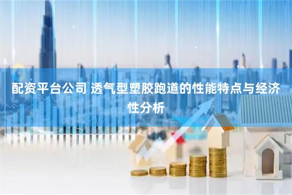 配资平台公司 透气型塑胶跑道的性能特点与经济性分析