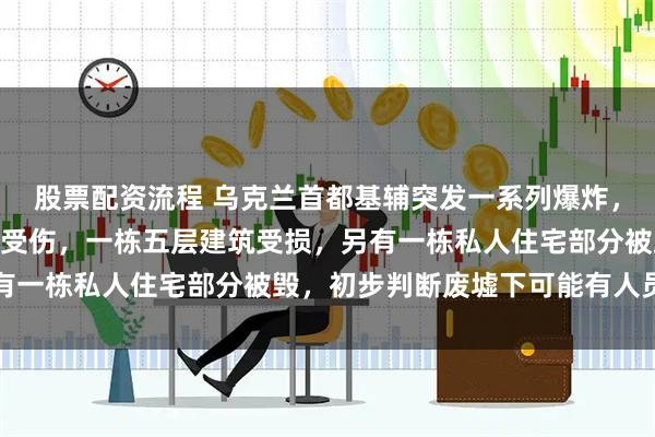 股票配资流程 乌克兰首都基辅突发一系列爆炸，袭击已致1人死亡10人受伤，一栋五层建筑受损，另有一栋私人住宅部分被毁，初步判断废墟下可能有人员被困