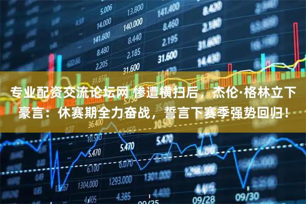 专业配资交流论坛网 惨遭横扫后，杰伦·格林立下豪言：休赛期全力奋战，誓言下赛季强势回归！