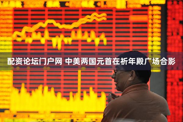 配资论坛门户网 中美两国元首在祈年殿广场合影