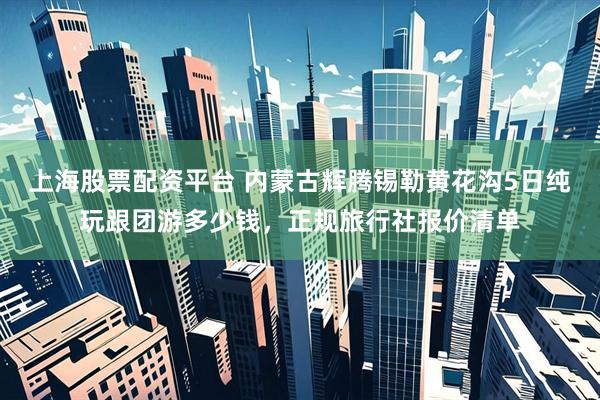 上海股票配资平台 内蒙古辉腾锡勒黄花沟5日纯玩跟团游多少钱，正规旅行社报价清单