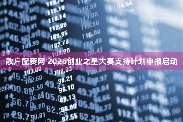 散户配资网 2026创业之星大赛支持计划申报启动