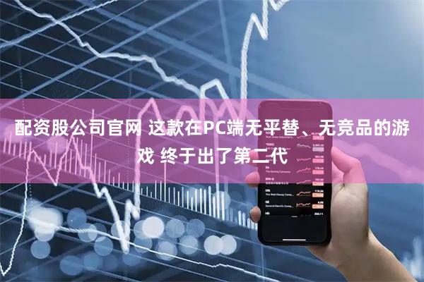 配资股公司官网 这款在PC端无平替、无竞品的游戏 终于出了第二代