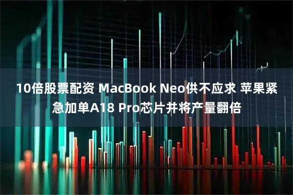 10倍股票配资 MacBook Neo供不应求 苹果紧急加单A18 Pro芯片并将产量翻倍