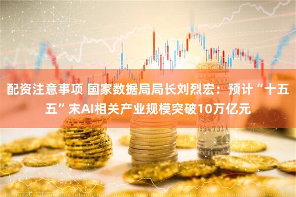 配资注意事项 国家数据局局长刘烈宏：预计“十五五”末AI相关产业规模突破10万亿元