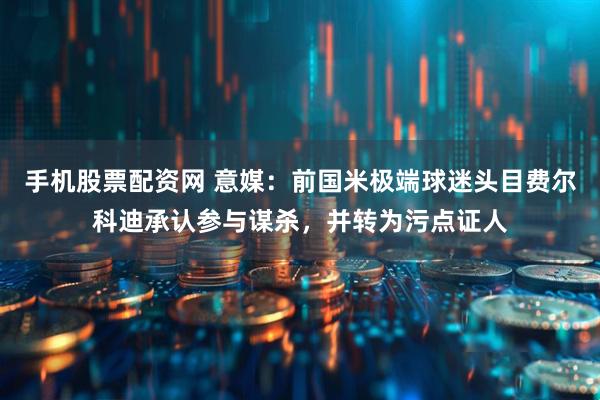 手机股票配资网 意媒：前国米极端球迷头目费尔科迪承认参与谋杀，并转为污点证人