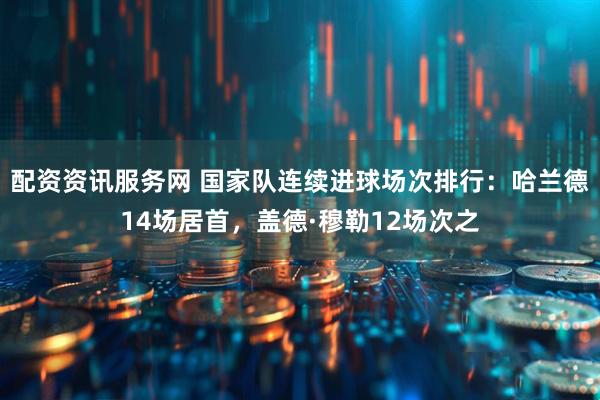 配资资讯服务网 国家队连续进球场次排行：哈兰德14场居首，盖德·穆勒12场次之